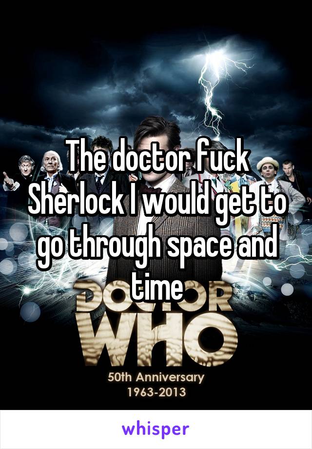 The doctor fuck Sherlock I would get to go through space and time