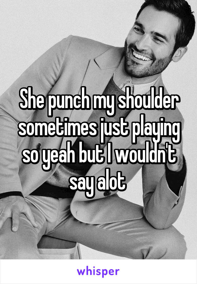 She punch my shoulder sometimes just playing so yeah but I wouldn't say alot 