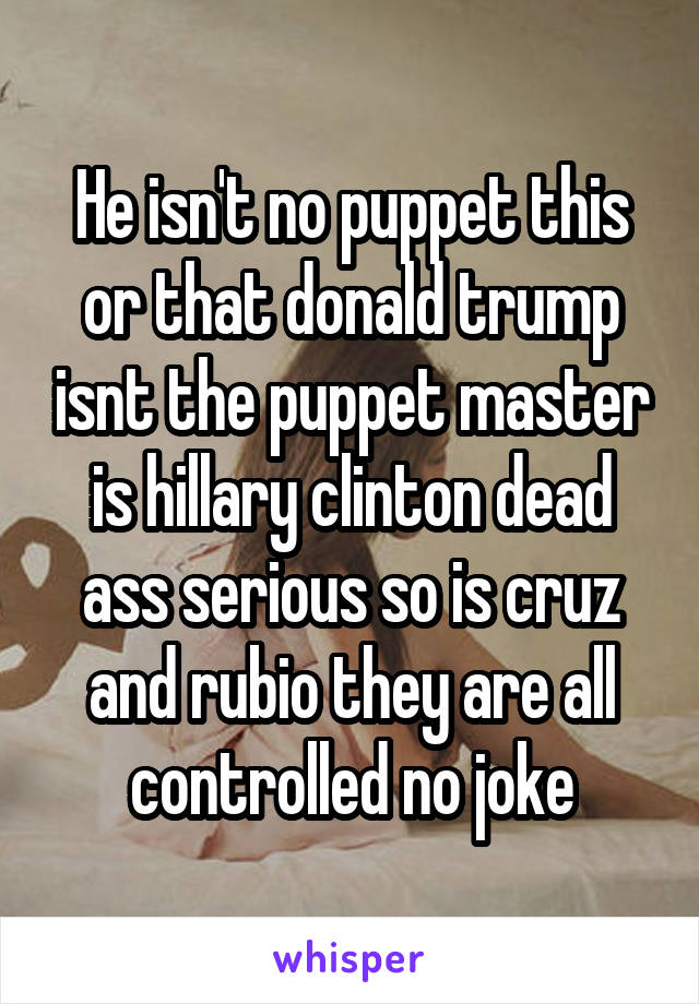 He isn't no puppet this or that donald trump isnt the puppet master is hillary clinton dead ass serious so is cruz and rubio they are all controlled no joke