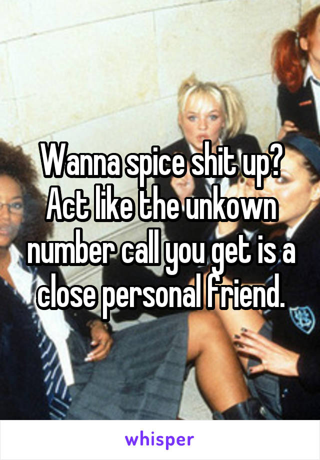 Wanna spice shit up? Act like the unkown number call you get is a close personal friend.