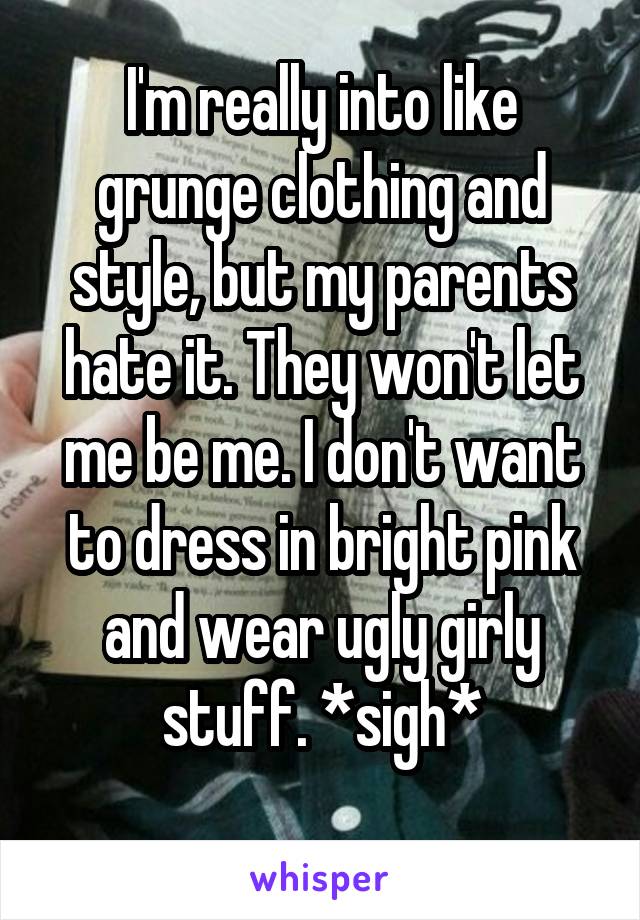 I'm really into like grunge clothing and style, but my parents hate it. They won't let me be me. I don't want to dress in bright pink and wear ugly girly stuff. *sigh*
 