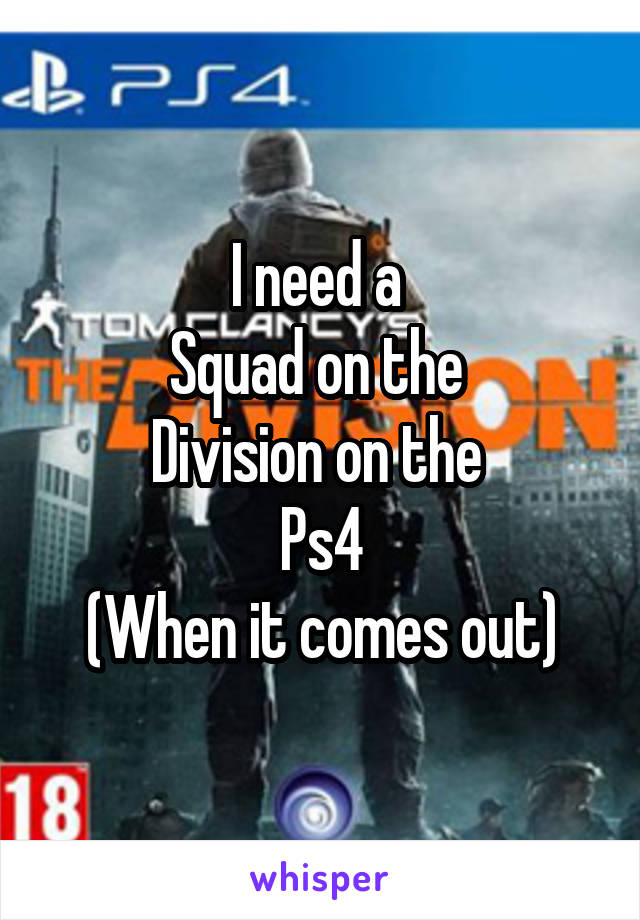 I need a 
Squad on the 
Division on the 
Ps4
(When it comes out)