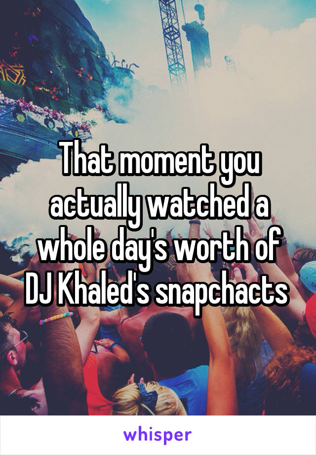 That moment you actually watched a whole day's worth of DJ Khaled's snapchacts 