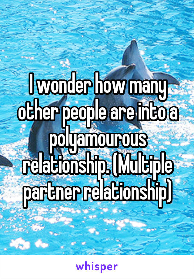 I wonder how many other people are into a polyamourous relationship. (Multiple partner relationship)