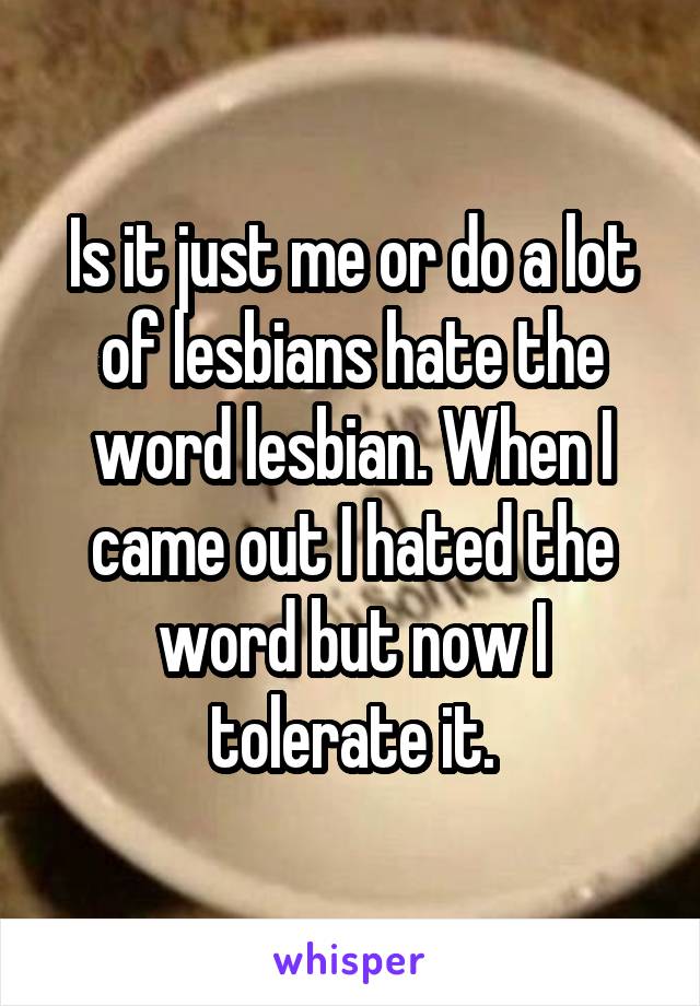 Is it just me or do a lot of lesbians hate the word lesbian. When I came out I hated the word but now I tolerate it.