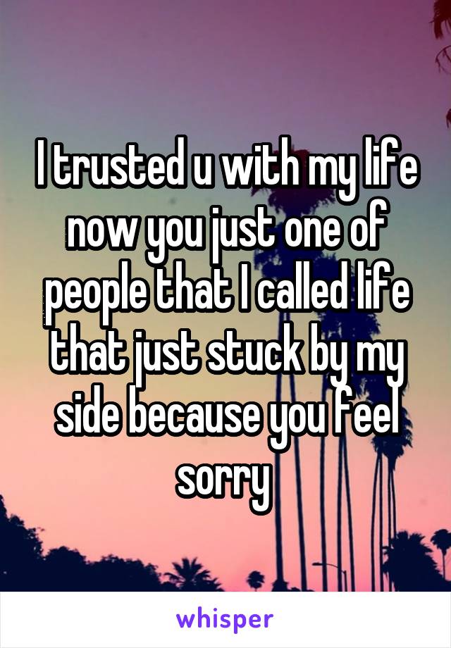 I trusted u with my life now you just one of people that I called life that just stuck by my side because you feel sorry 