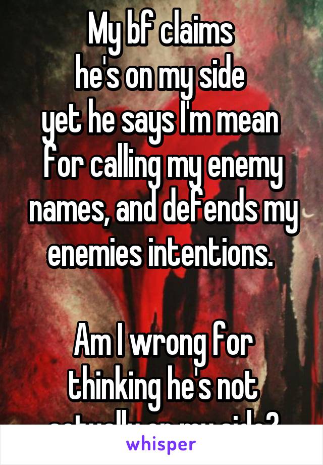 My bf claims 
he's on my side 
yet he says I'm mean 
for calling my enemy names, and defends my enemies intentions. 

Am I wrong for thinking he's not actually on my side?