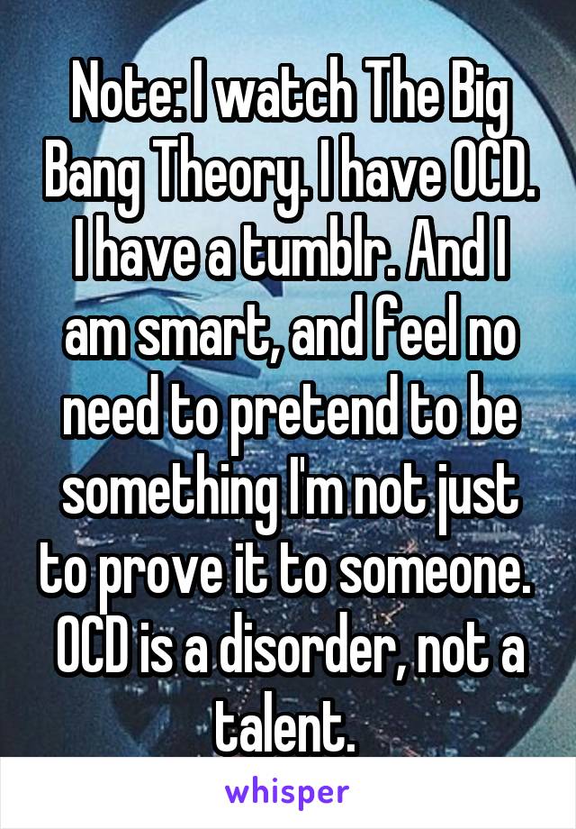 Note: I watch The Big Bang Theory. I have OCD. I have a tumblr. And I am smart, and feel no need to pretend to be something I'm not just to prove it to someone. 
OCD is a disorder, not a talent. 