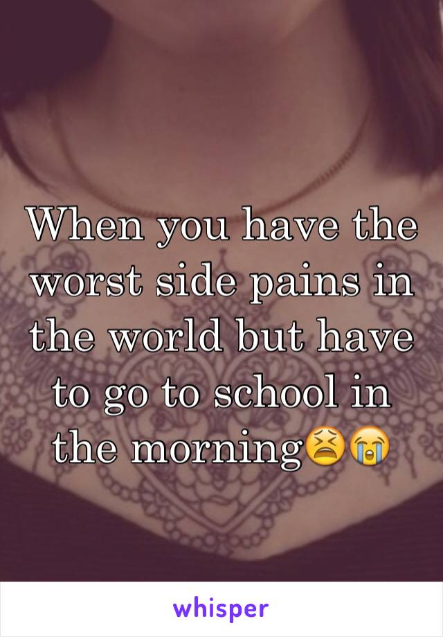 When you have the worst side pains in the world but have to go to school in the morning😫😭