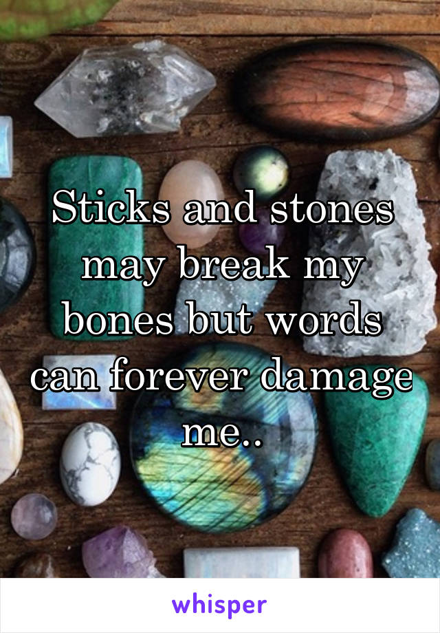 Sticks and stones may break my bones but words can forever damage me..