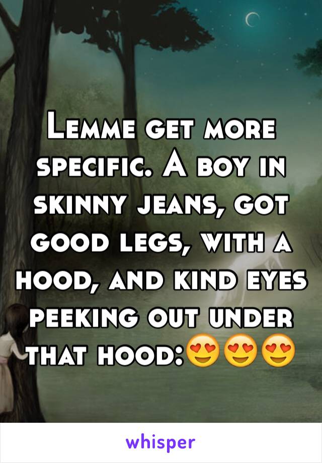 Lemme get more specific. A boy in skinny jeans, got good legs, with a hood, and kind eyes peeking out under that hood:😍😍😍