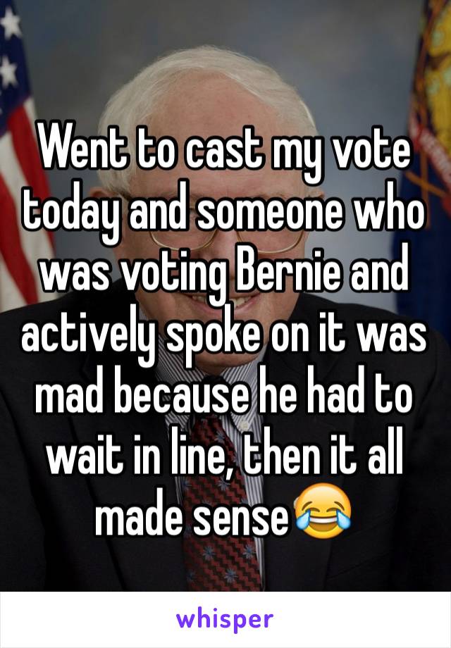 Went to cast my vote today and someone who was voting Bernie and actively spoke on it was mad because he had to wait in line, then it all made sense😂