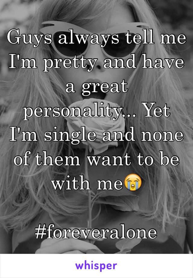 Guys always tell me I'm pretty and have a great personality... Yet I'm single and none of them want to be with me😭 

#foreveralone
