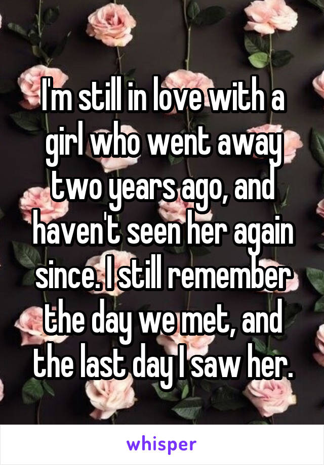 I'm still in love with a girl who went away two years ago, and haven't seen her again since. I still remember the day we met, and the last day I saw her.