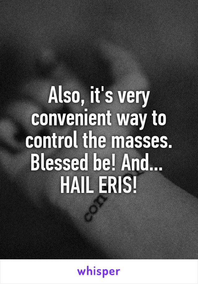 Also, it's very convenient way to control the masses. Blessed be! And... 
HAIL ERIS!