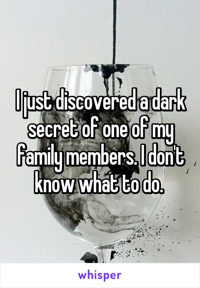 I just discovered a dark secret of one of my family members. I don't know what to do. 