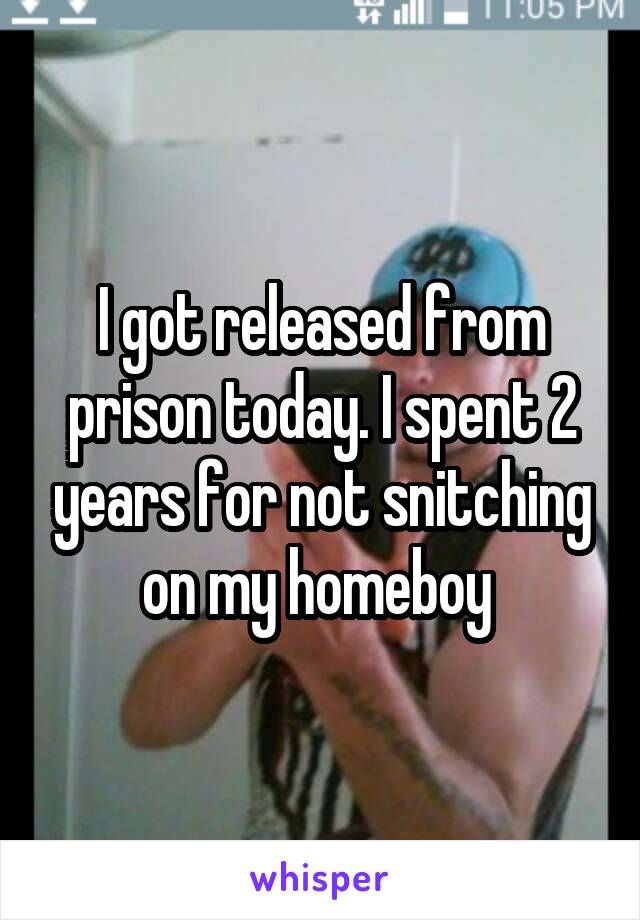 I got released from prison today. I spent 2 years for not snitching on my homeboy 