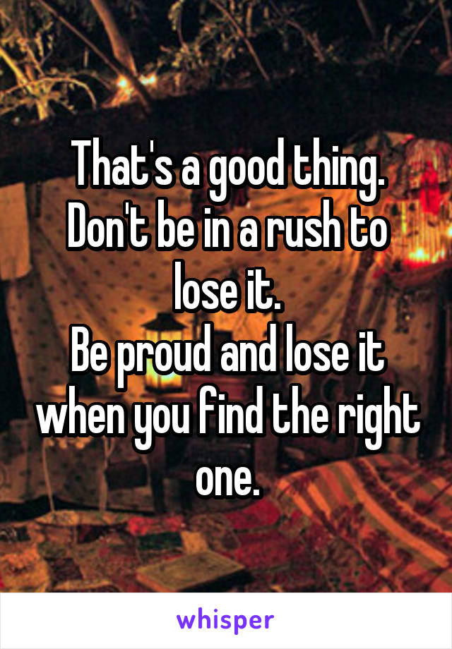 That's a good thing.
Don't be in a rush to lose it.
Be proud and lose it when you find the right one.