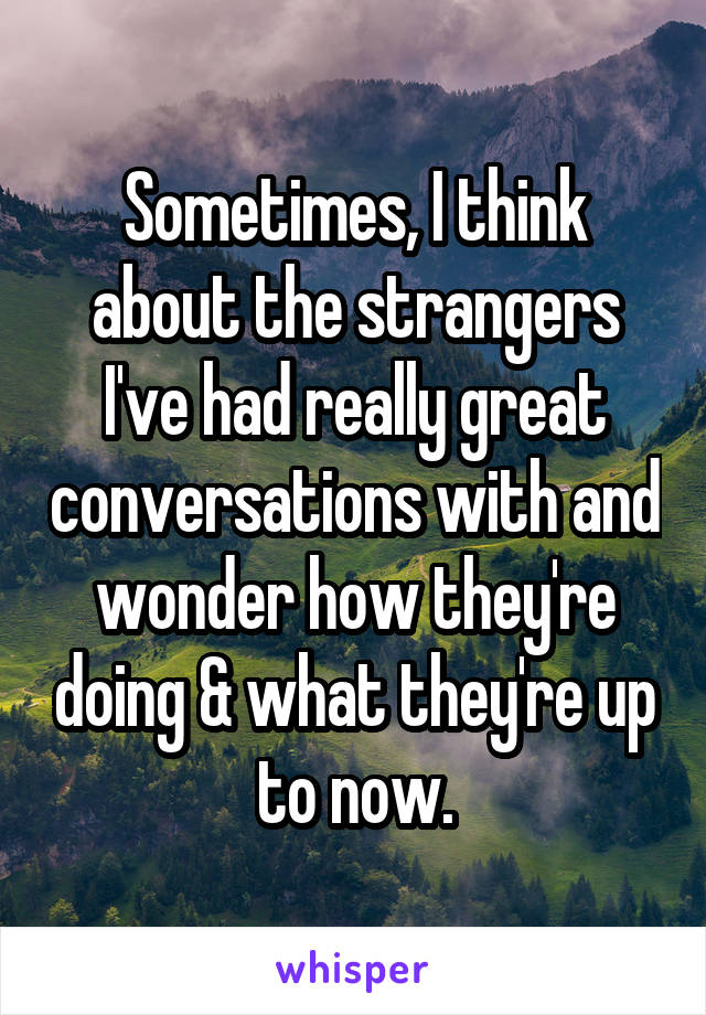 Sometimes, I think about the strangers I've had really great conversations with and wonder how they're doing & what they're up to now.