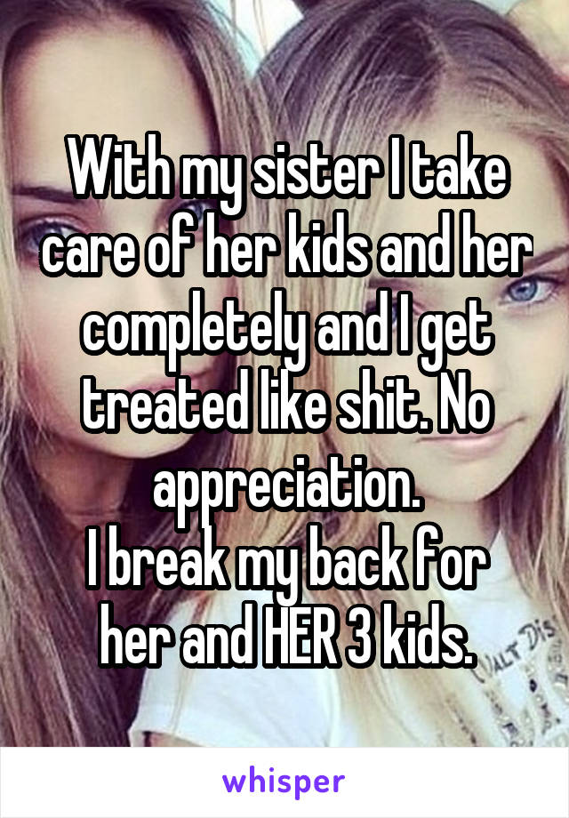 With my sister I take care of her kids and her completely and I get treated like shit. No appreciation.
I break my back for her and HER 3 kids.