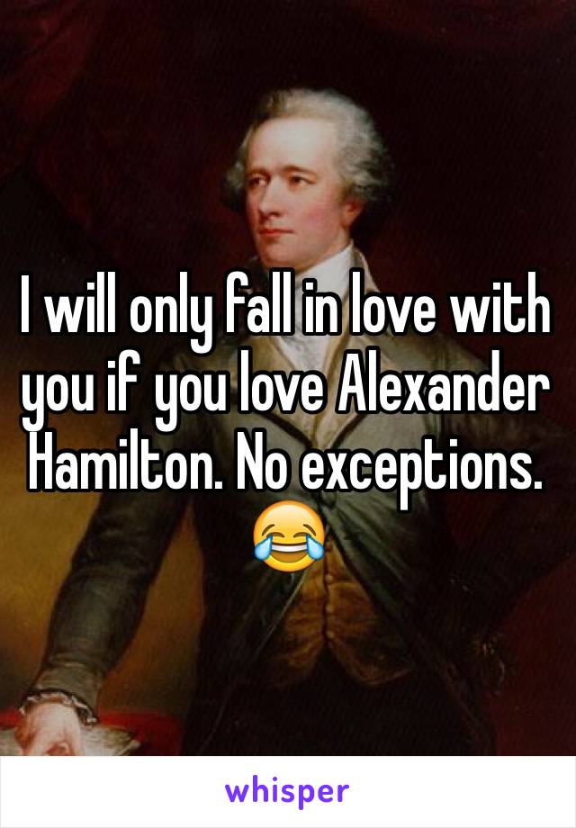 I will only fall in love with you if you love Alexander Hamilton. No exceptions. 😂