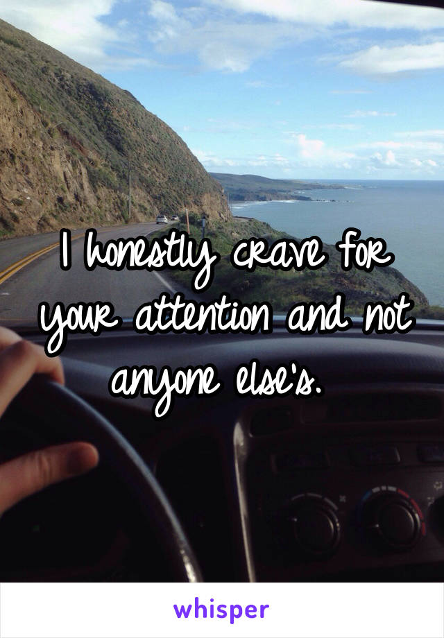 I honestly crave for your attention and not anyone else's. 