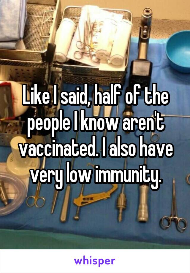 Like I said, half of the people I know aren't vaccinated. I also have very low immunity.