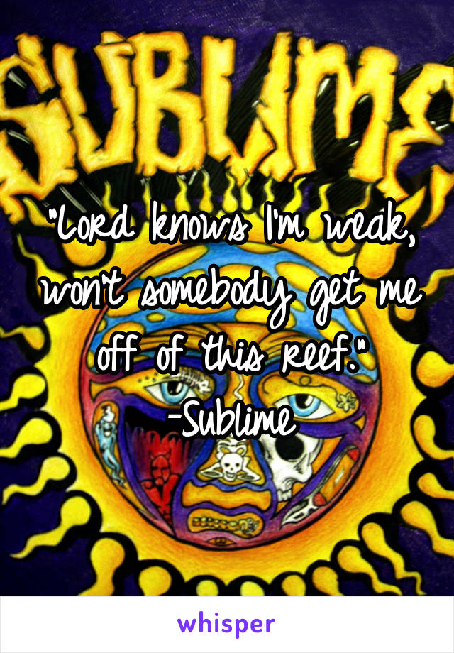 "Lord knows I'm weak, won't somebody get me off of this reef."
-Sublime