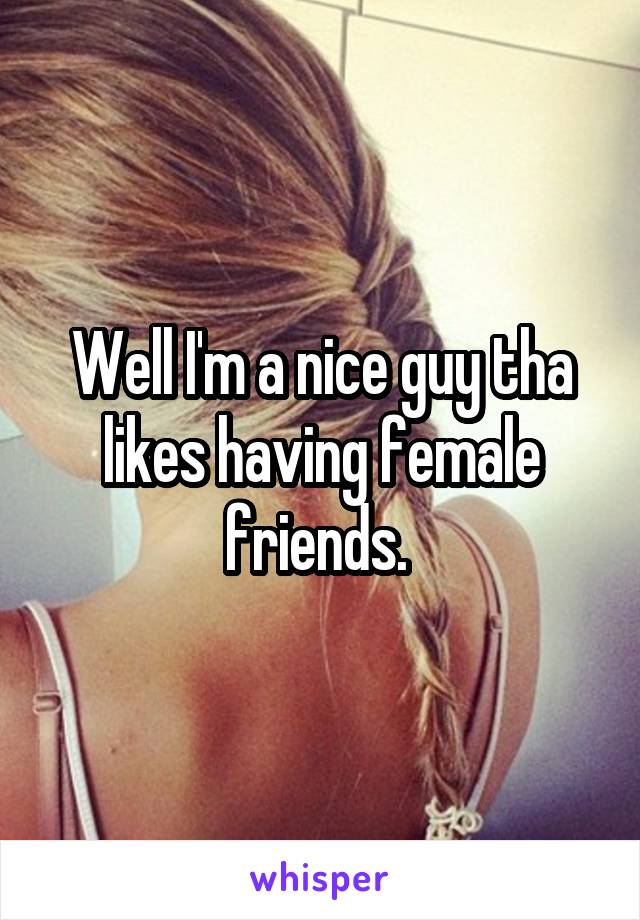 Well I'm a nice guy tha likes having female friends. 