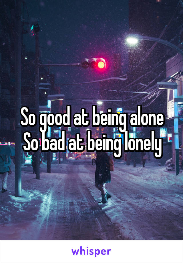 So good at being alone
So bad at being lonely