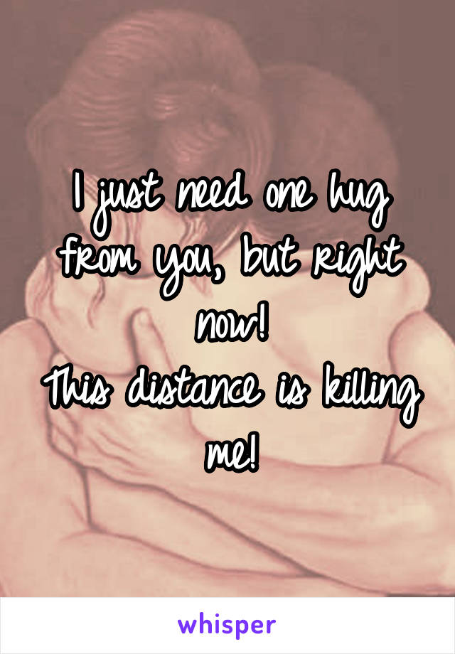 I just need one hug from you, but right now!
This distance is killing me!