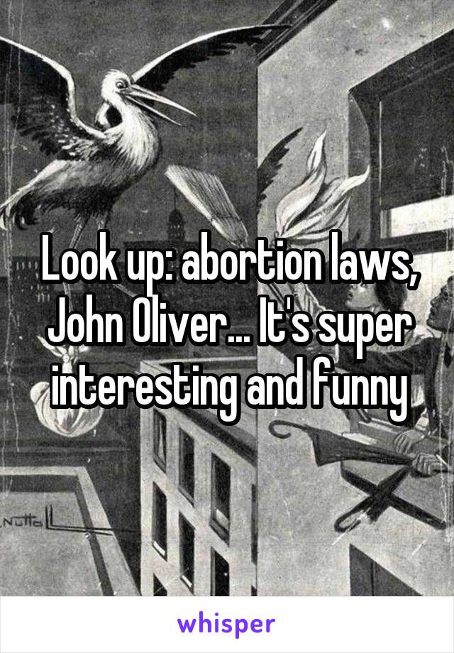 Look up: abortion laws, John Oliver... It's super interesting and funny