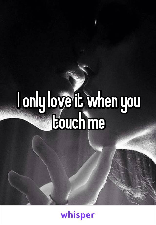 I only love it when you touch me