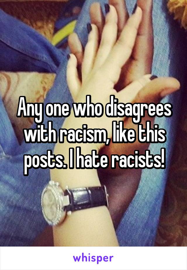 Any one who disagrees with racism, like this posts. I hate racists!