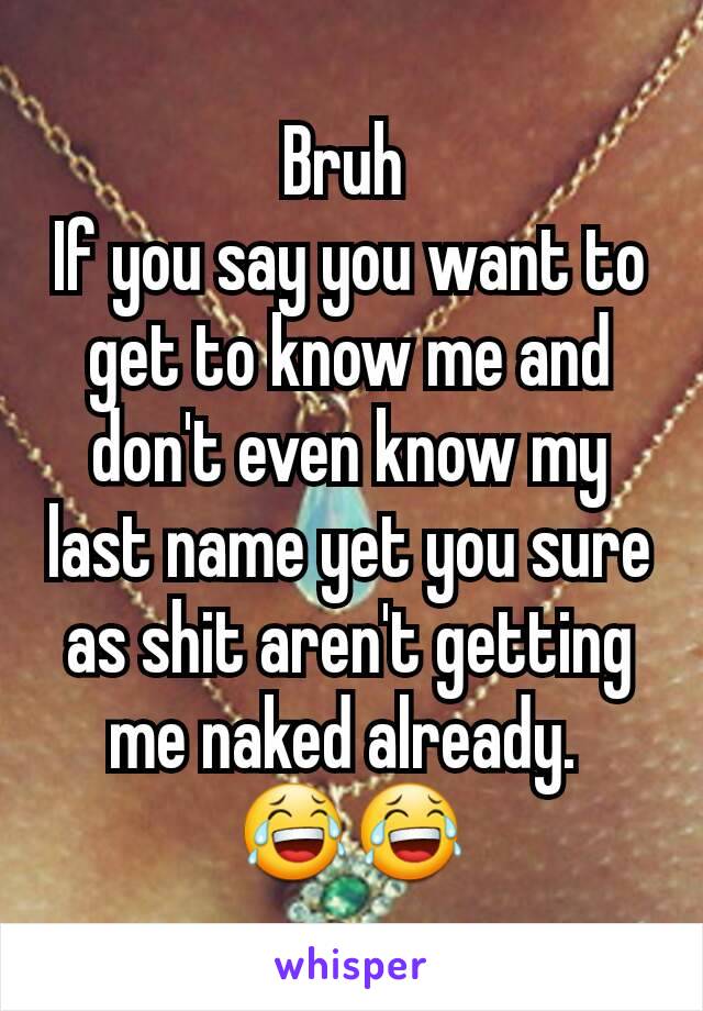 Bruh 
If you say you want to get to know me and don't even know my last name yet you sure as shit aren't getting me naked already. 
😂😂