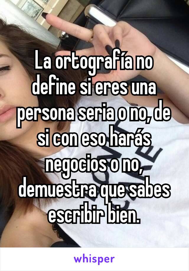 La ortografía no define si eres una persona seria o no, de si con eso harás negocios o no, demuestra que sabes escribir bien.