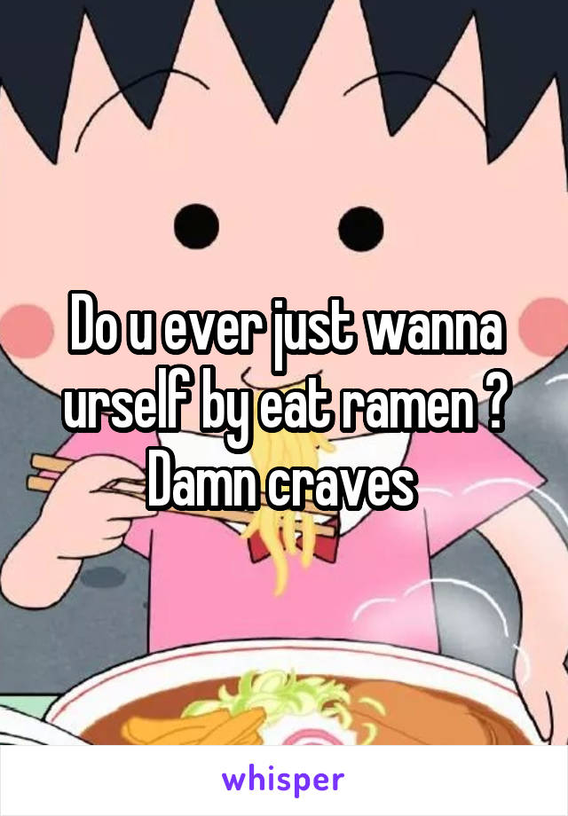 Do u ever just wanna urself by eat ramen ? Damn craves 