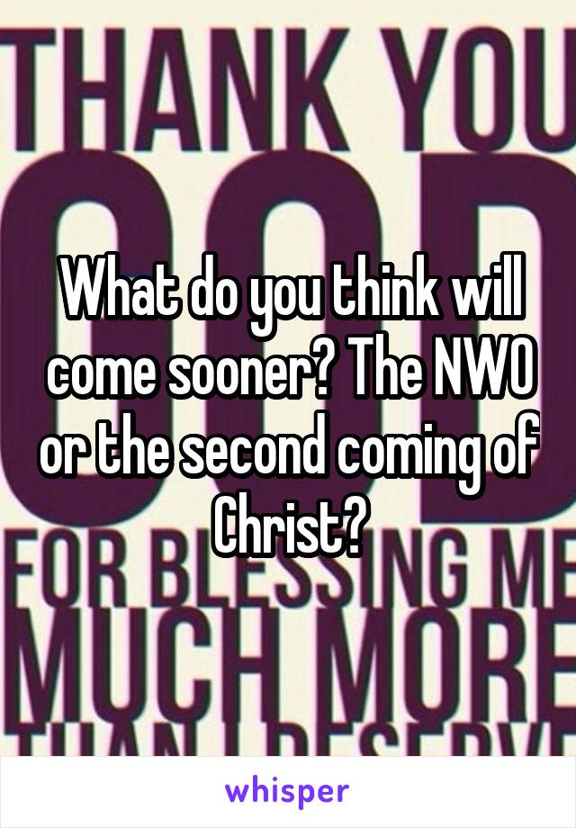 What do you think will come sooner? The NWO or the second coming of Christ?