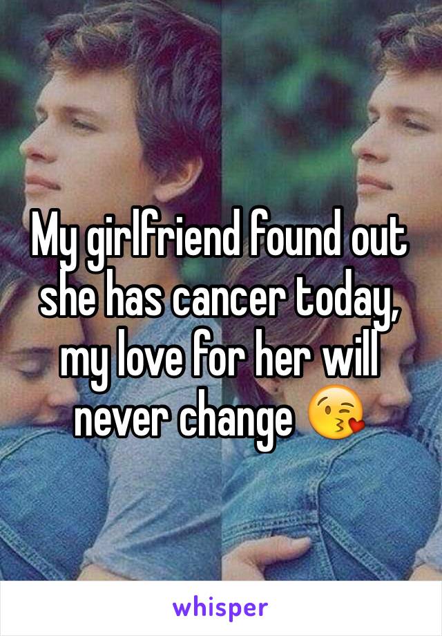 My girlfriend found out she has cancer today, my love for her will never change 😘