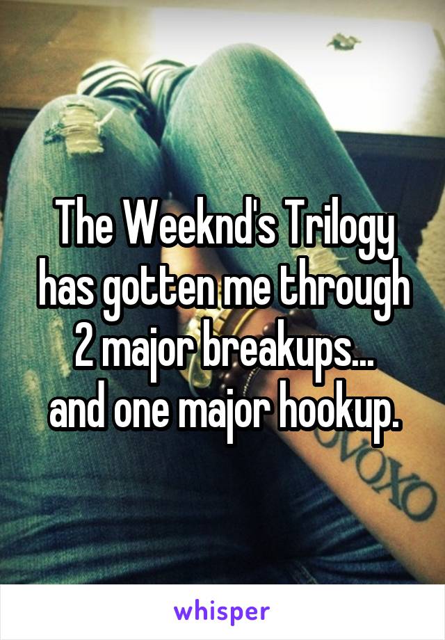 The Weeknd's Trilogy has gotten me through 2 major breakups...
and one major hookup.