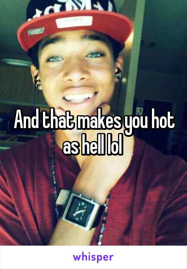 And that makes you hot as hell lol 