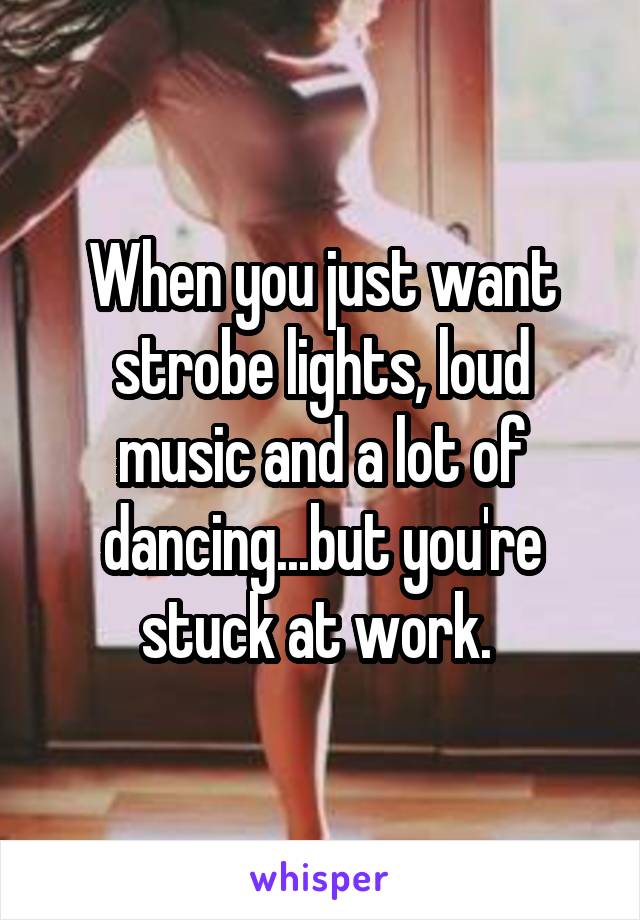 When you just want strobe lights, loud music and a lot of dancing...but you're stuck at work. 