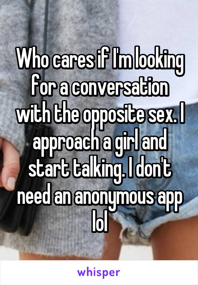 Who cares if I'm looking for a conversation with the opposite sex. I approach a girl and start talking. I don't need an anonymous app lol