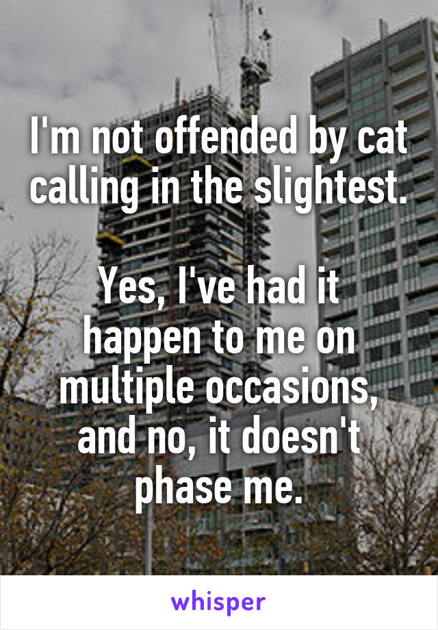 I'm not offended by cat calling in the slightest.

Yes, I've had it happen to me on multiple occasions, and no, it doesn't phase me.