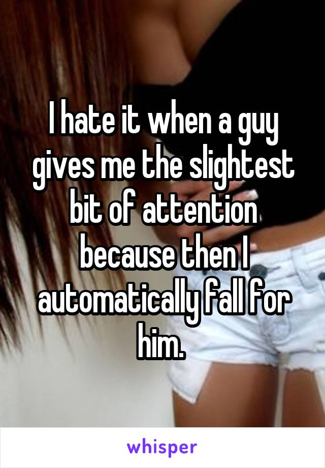 I hate it when a guy gives me the slightest bit of attention because then I automatically fall for him. 