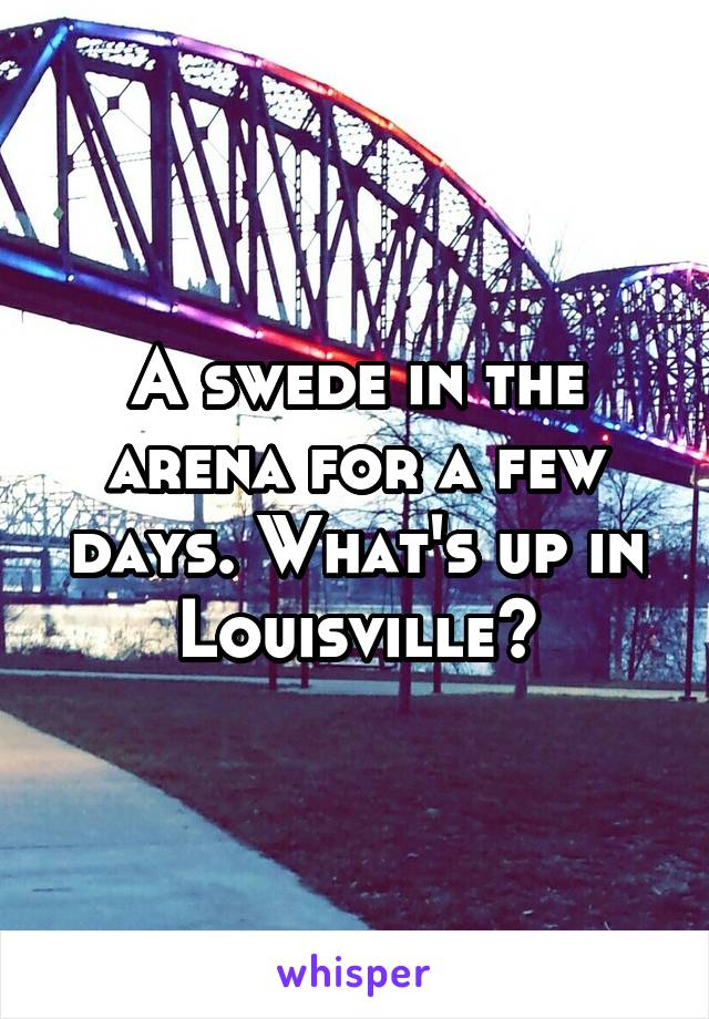 A swede in the arena for a few days. What's up in Louisville?