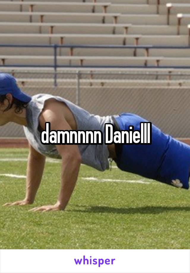 damnnnn Danielll