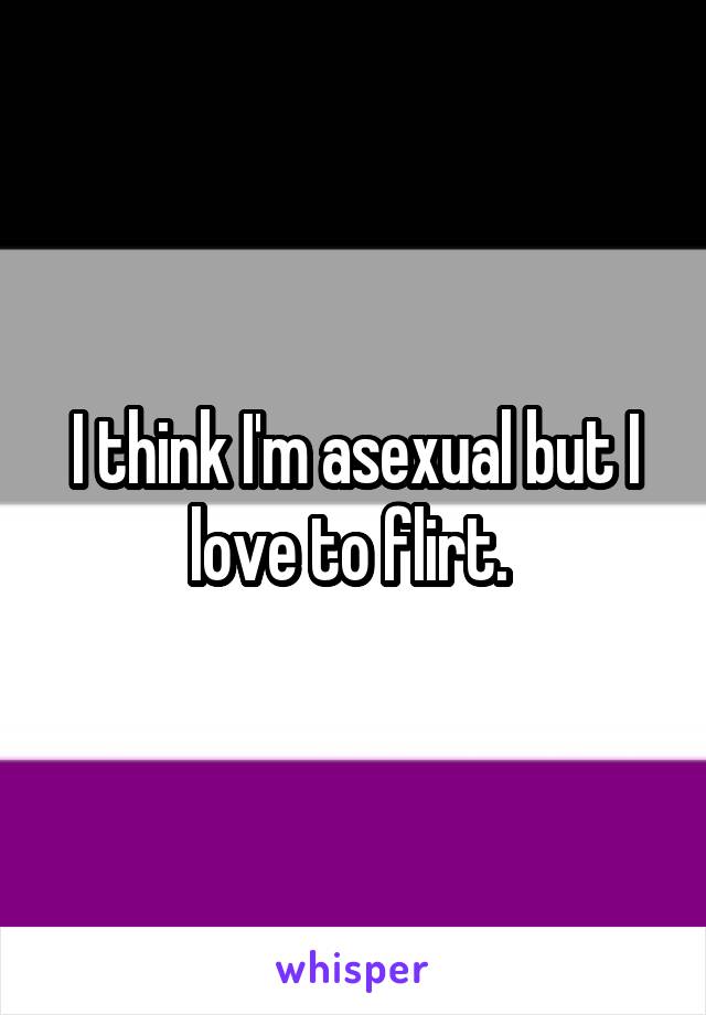 I think I'm asexual but I love to flirt. 