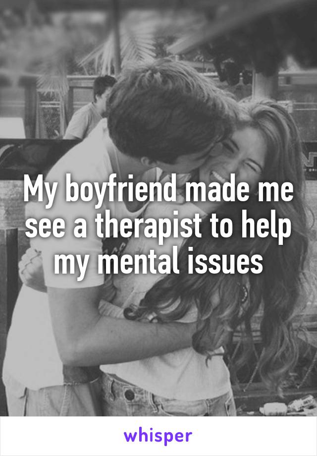 My boyfriend made me see a therapist to help my mental issues