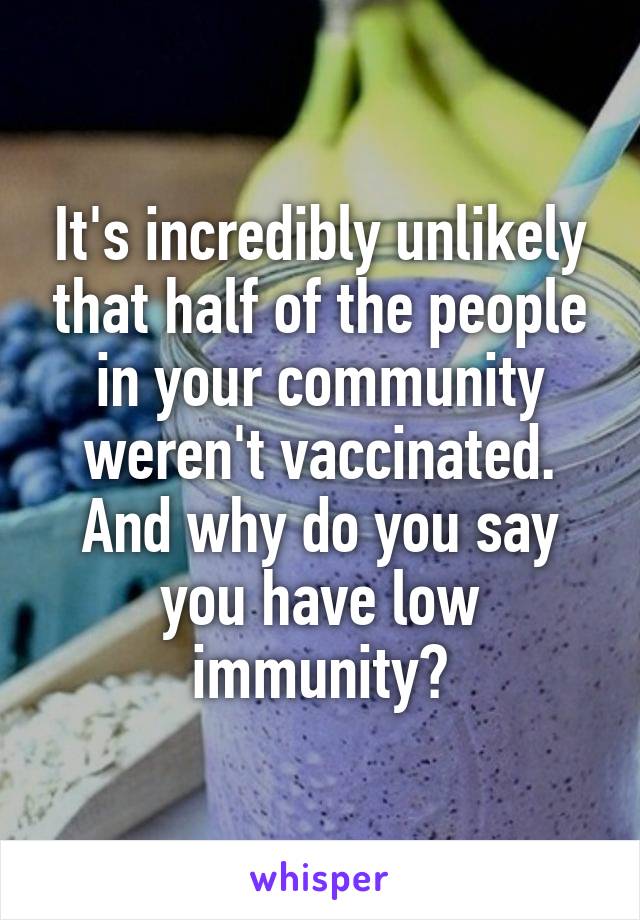 It's incredibly unlikely that half of the people in your community weren't vaccinated. And why do you say you have low immunity?